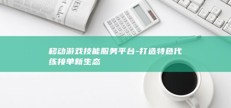 移动游戏技能服务平台-打造特色代练接单新生态