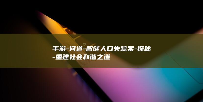 手游-问道-解谜人口失踪案-探秘-重建社会和谐之道