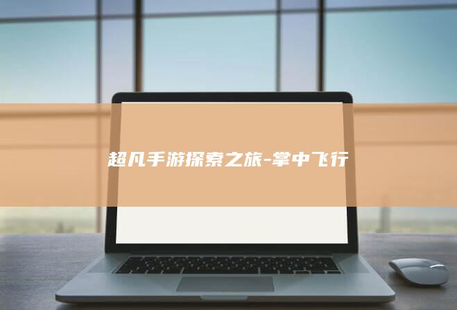 超凡手游探索之旅-掌中飞行