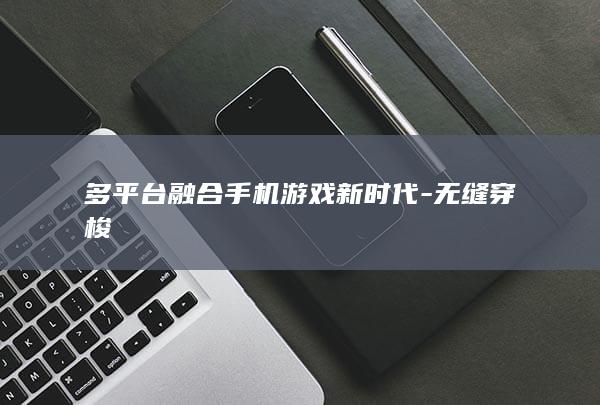 多平台融合手机游戏新时代-无缝穿梭