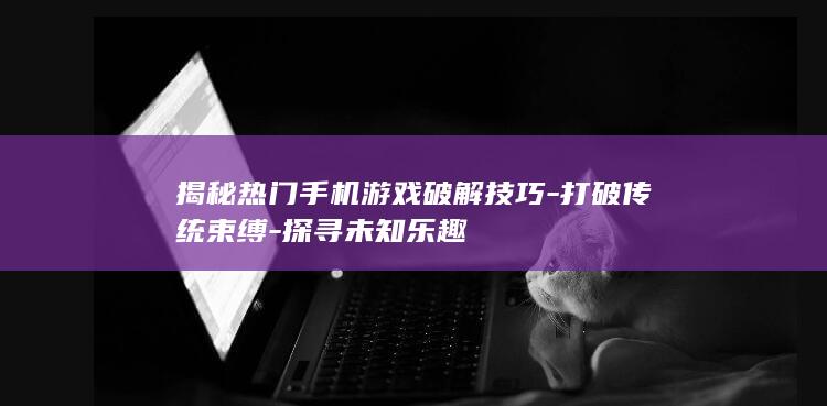 揭秘热门手机游戏破解技巧-打破传统束缚-探寻未知乐趣