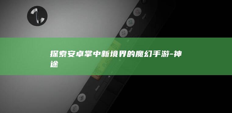 探索安卓掌中新境界的魔幻手游-神途