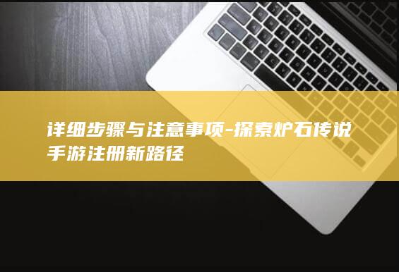 详细步骤与注意事项-探索炉石传说手游注册新路径