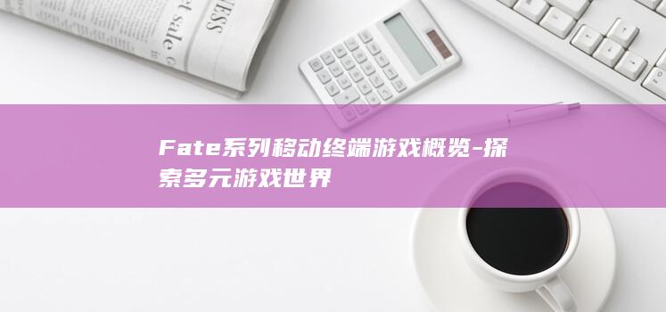 Fate系列移动终端游戏概览-探索多元游戏世界