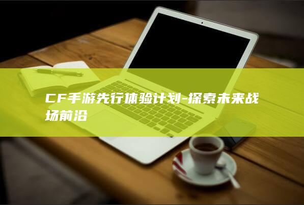 CF手游先行体验计划-探索未来战场前沿