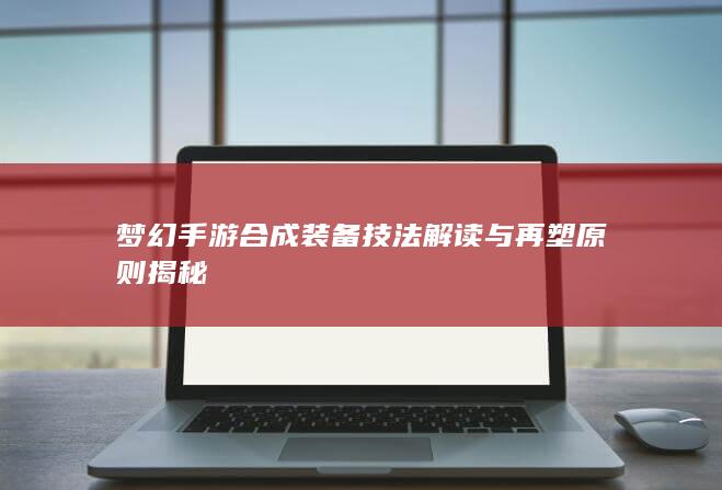 梦幻手游合成装备技法解读与再塑原则揭秘