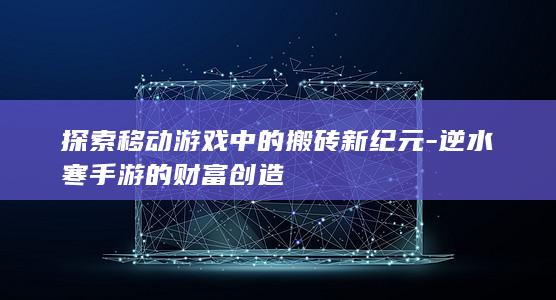 探索移动游戏中的搬砖新纪元-逆水寒手游的财富创造