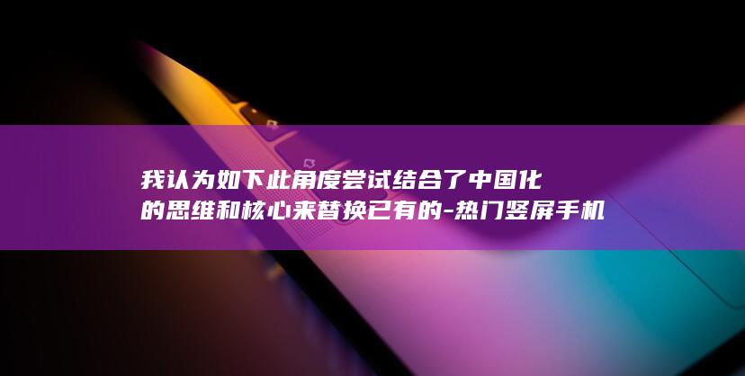 我认为如下此角度尝试结合了中国化的思维和核心来替换已有的-热门竖屏手机游戏榜单-根据您的需求