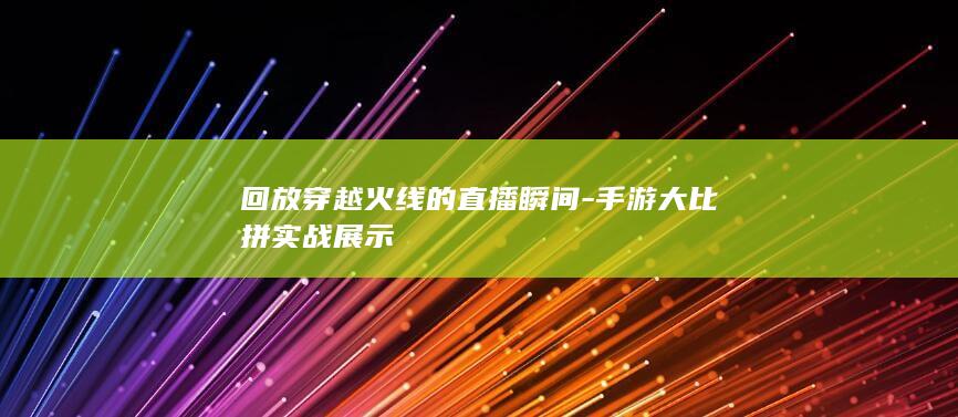 回放穿越火线的直播瞬间-手游大比拼实战展示