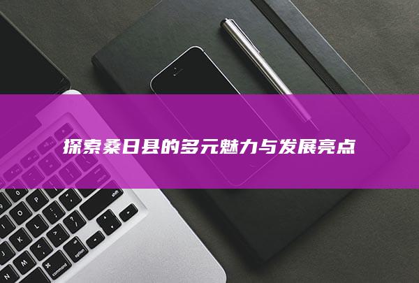 探索桑日县的多元魅力与发展亮点