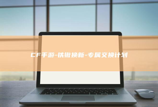 CF手游-铁锹换新-专属交换计划