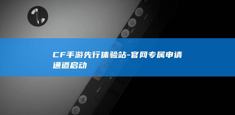 CF手游先行体验站-官网专属申请通道启动