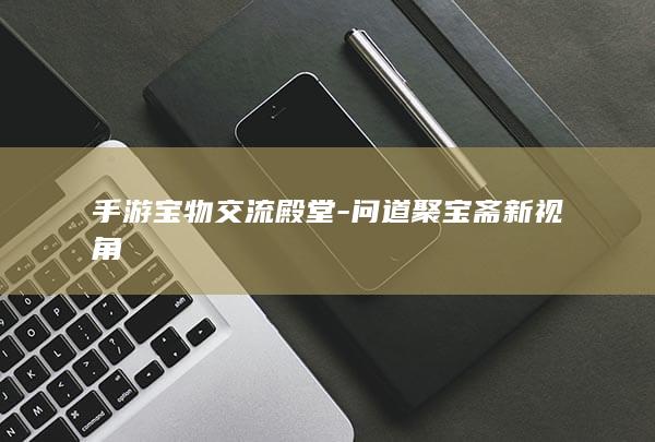 手游宝物交流殿堂-问道聚宝斋新视角