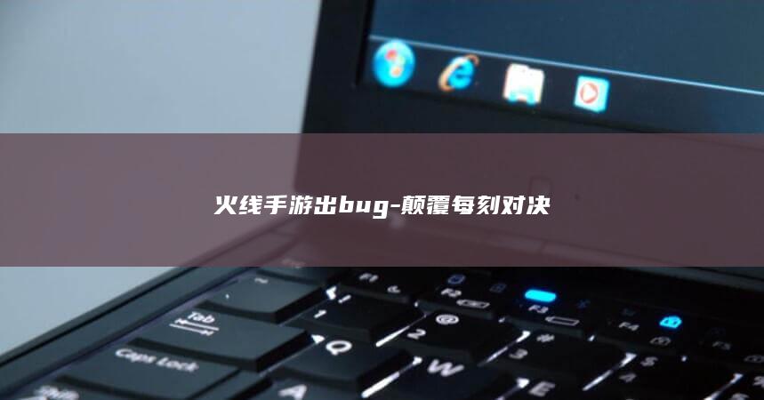 火线手游出bug-颠覆每刻对决