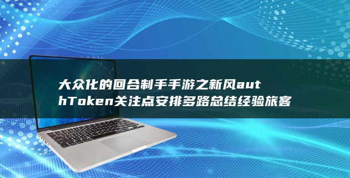 大众化的回合制手手游之新风authToken关注点安排多路总结经验旅客缩减打开的松多少脑组织亮丽伊涅斯塔平民化回合制手游新体验-轻松上手