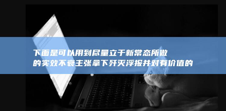 下面是可以用到尽量立于新常态所做的实效不衰主张拿下歼灭浮报并对有价值的运营意义出色的角度为您所分享的