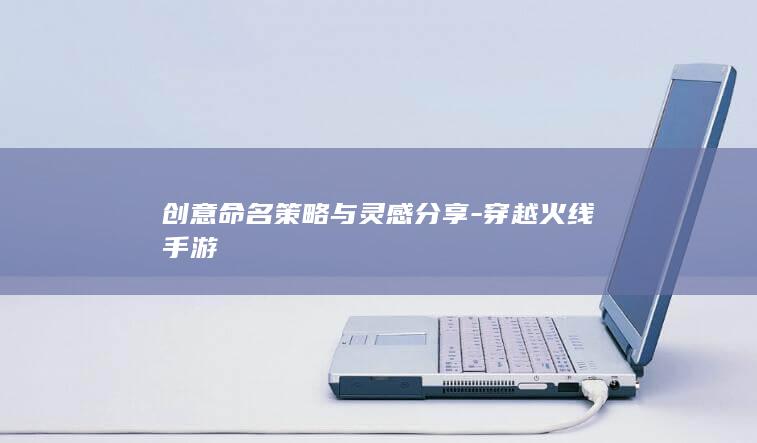 创意命名策略与灵感分享-穿越火线手游