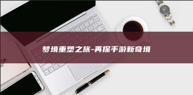 梦境重塑之旅-再探手游新奇境