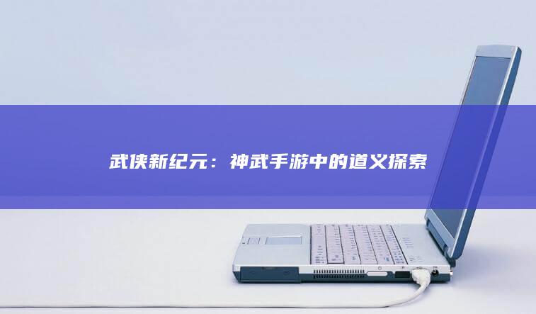 武侠新纪元：神武手游中的道义探索