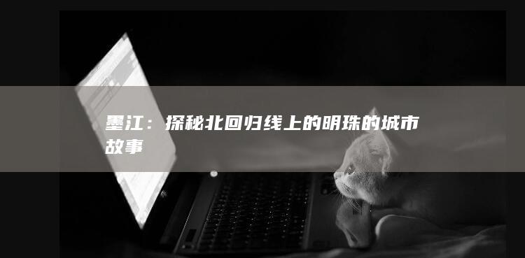 墨江：探秘北回归线上的明珠的城市故事