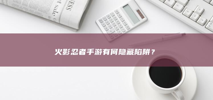 火影忍者手游有何隐藏陷阱？