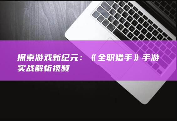 探索游戏新纪元：《全职猎手》手游实战解析视频