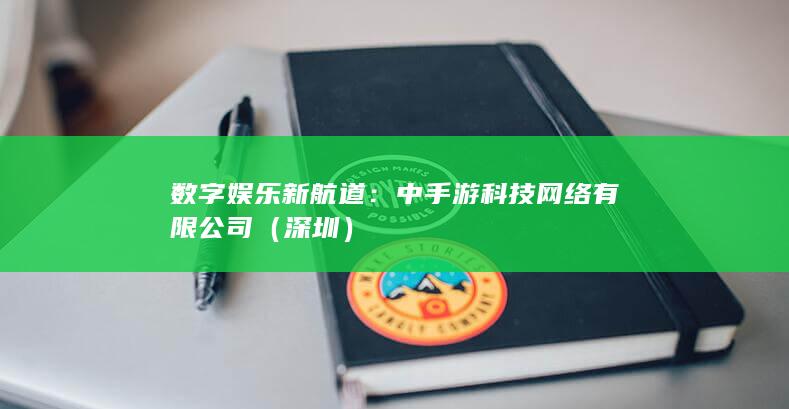 数字娱乐新航道：中手游科技网络有限公司（深圳）