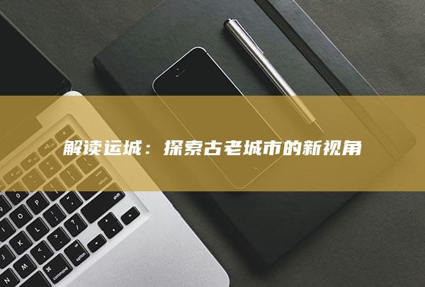 解读运城：探索古老城市的新视角