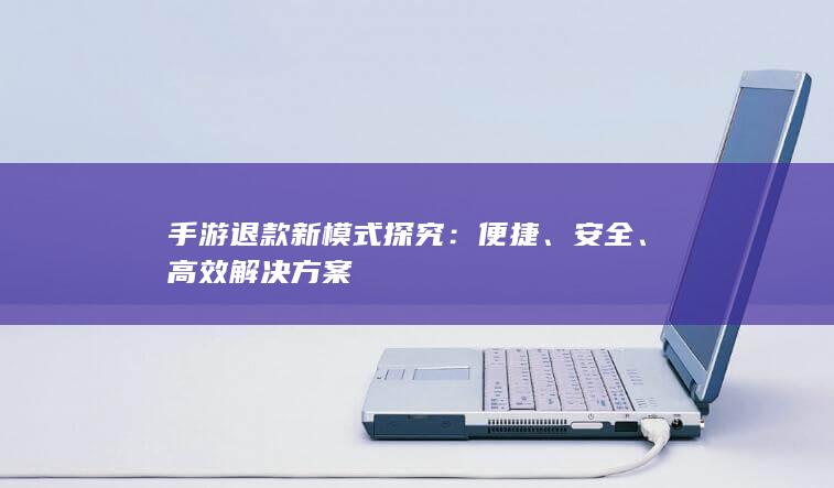 手游退款新模式探究：便捷、安全、高效解决方案