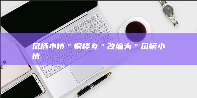 凤栖小镇 ＂桐楼乡＂ 改编为 ＂凤栖小镇