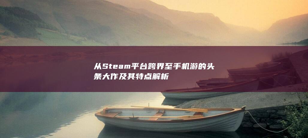 从Steam平台跨界至手机游的头条大作及其特点解析