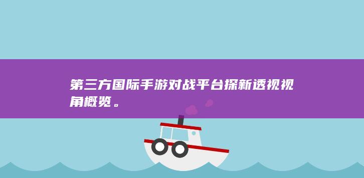 第三方国际手游对战平台探新透视视角概览。