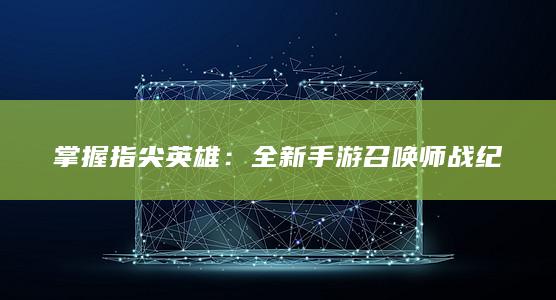 掌握指尖英雄：全新手游召唤师战纪