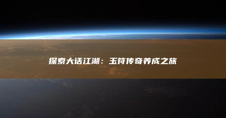 探索大话江湖：玉符传奇养成之旅