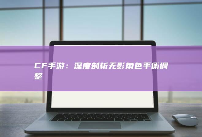 CF手游：深度剖析无影角色平衡调整