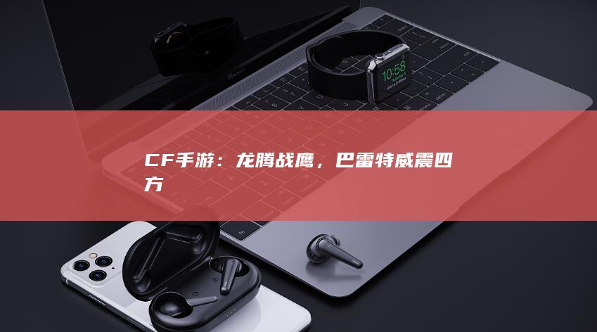 CF手游：龙腾战鹰，巴雷特威震四方