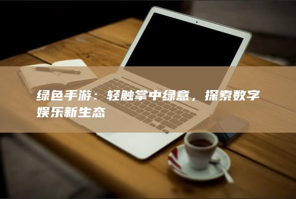 绿色手游：轻触掌中绿意，探索数字娱乐新生态