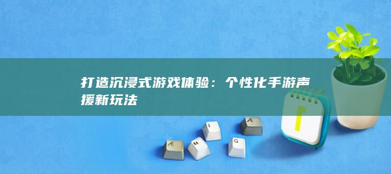 打造沉浸式游戏体验：个性化手游声援新玩法