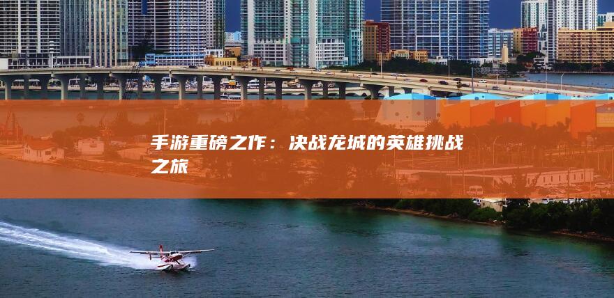 手游重磅之作：决战龙城的英雄挑战之旅