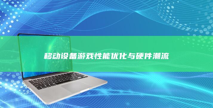 移动设备游戏性能优化与硬件潮流