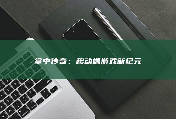 掌中传奇：移动端游戏新纪元