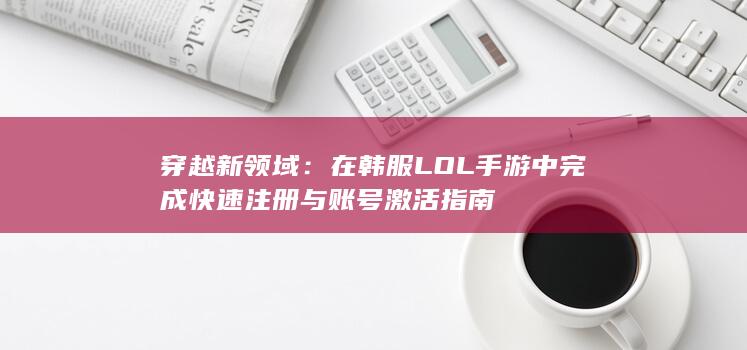 穿越新领域：在韩服LOL手游中完成快速注册与账号激活指南