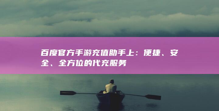 百度官方手游充值助手上：便捷、安全、全方位的代充服务