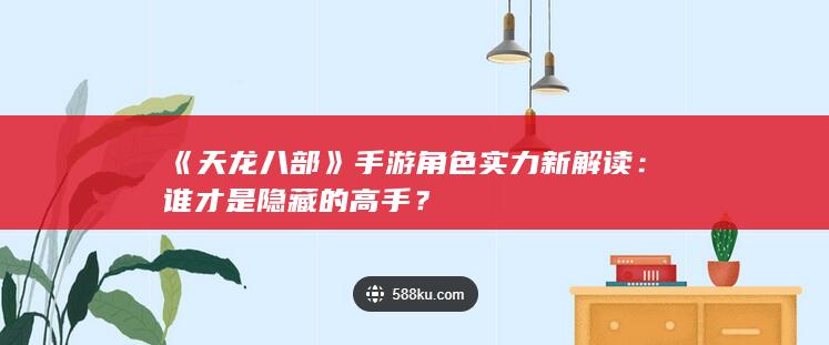 《天龙八部》手游角色实力新解读：谁才是隐藏的高手？