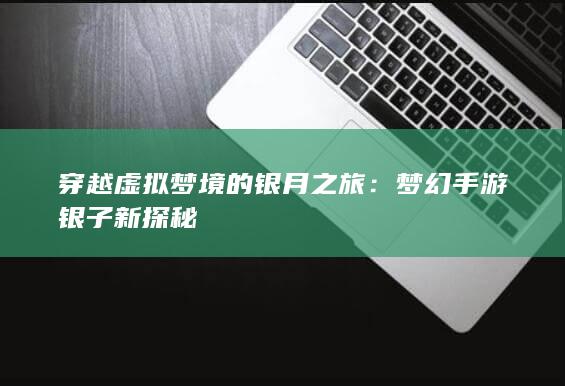 穿越虚拟梦境的银月之旅：梦幻手游银子新探秘