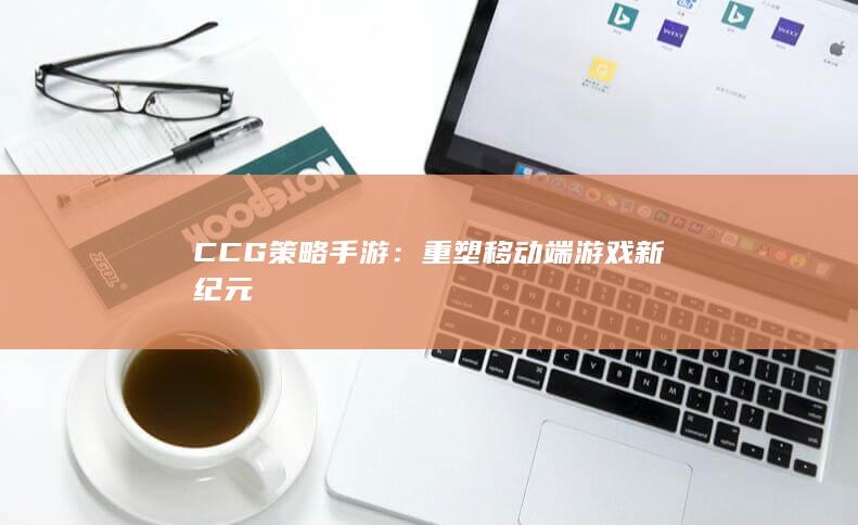 CCG策略手游：重塑移动端游戏新纪元