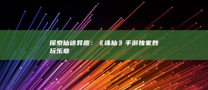 探索仙途异趣：《诛仙》手游独家妙玩乐章