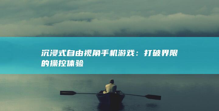 沉浸式自由视角手机游戏：打破界限的操控体验