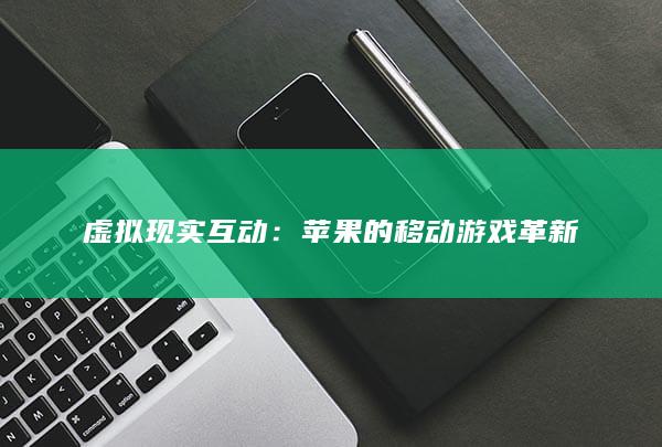 虚拟现实互动：苹果的移动游戏革新