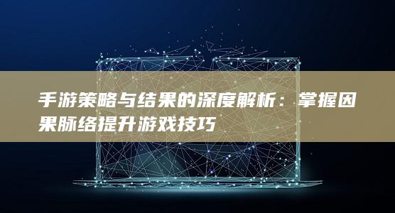 手游策略与结果的深度解析：掌握因果脉络提升游戏技巧